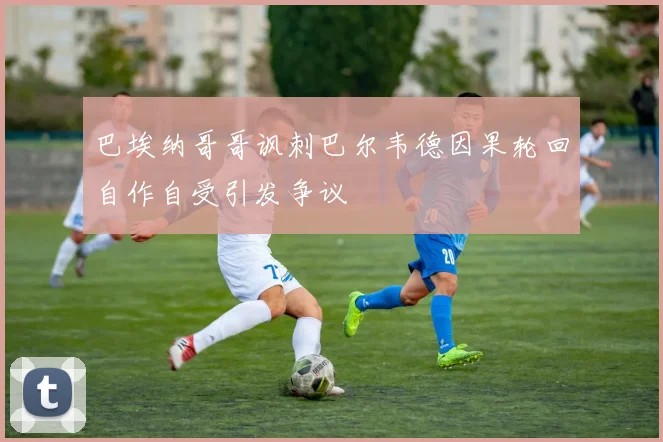 巴埃纳哥哥讽刺巴尔韦德因果轮回自作自受引发争议