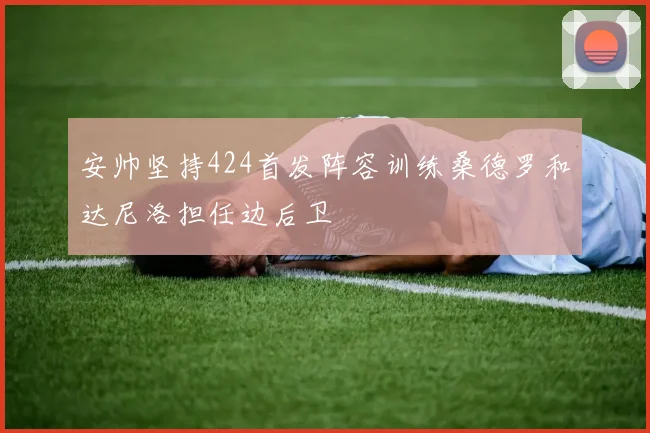 安帅坚持424首发阵容训练桑德罗和达尼洛担任边后卫