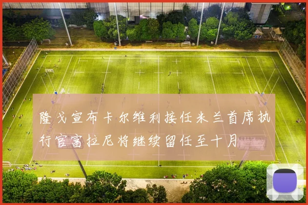 隆戈宣布卡尔维利接任米兰首席执行官富拉尼将继续留任至十月