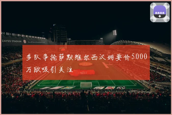 多队争抢萨默维尔西汉姆要价5000万欧吸引关注