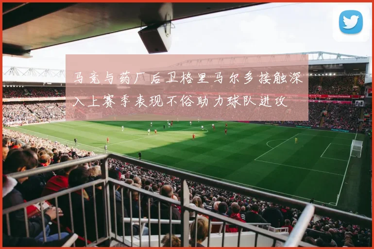 马竞与药厂后卫格里马尔多接触深入上赛季表现不俗助力球队进攻