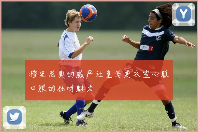 穆里尼奥的威严让皇马更衣室心服口服的独特魅力