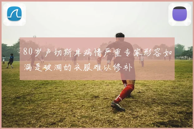 80岁卢切斯库病情严重专家形容如满是破洞的衣服难以修补