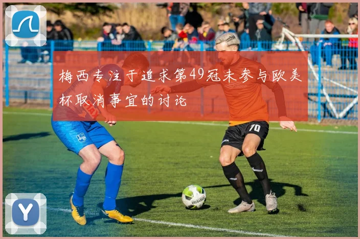 梅西专注于追求第49冠未参与欧美杯取消事宜的讨论