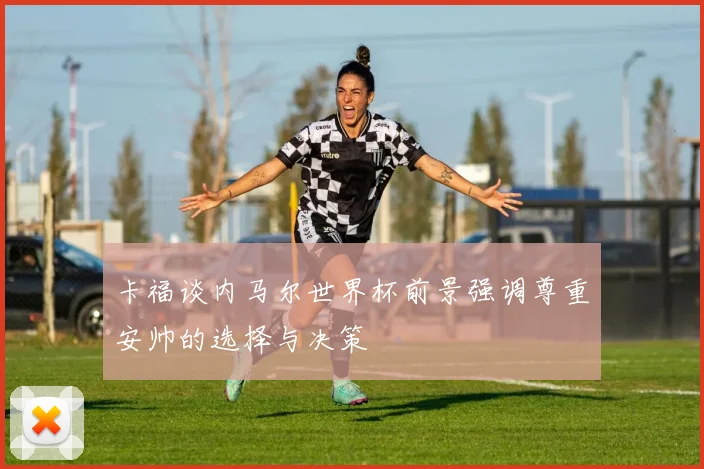 卡福谈内马尔世界杯前景强调尊重安帅的选择与决策
