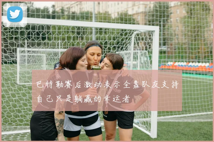 巴特勒赛后激动表示全靠队友支持自己只是躺赢的幸运者