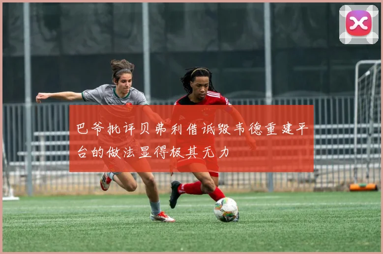 巴爷批评贝弗利借诋毁韦德重建平台的做法显得极其无力