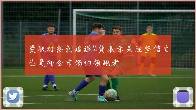 曼联对热刺追逐M费表示关注坚信自己是转会市场的领跑者