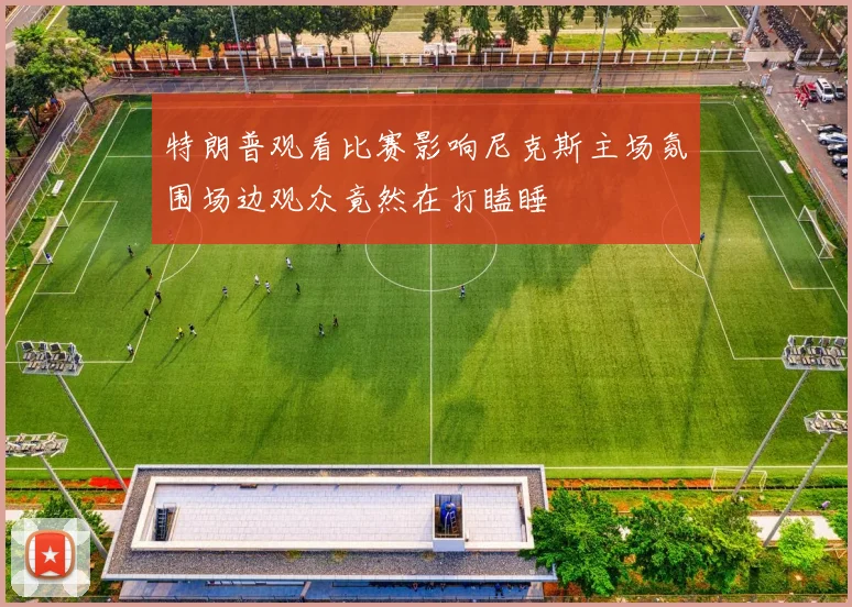 特朗普观看比赛影响尼克斯主场氛围场边观众竟然在打瞌睡