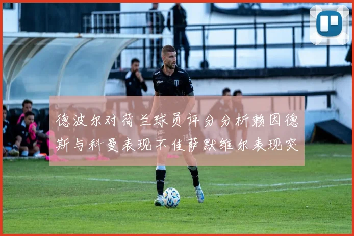 德波尔对荷兰球员评分分析赖因德斯与科曼表现不佳萨默维尔表现突出
