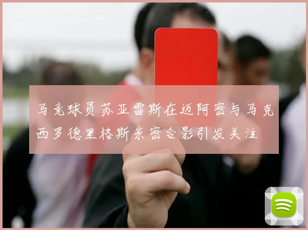 马竞球员苏亚雷斯在迈阿密与马克西罗德里格斯亲密合影引发关注