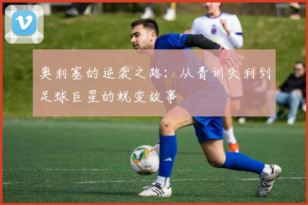 奥利塞的逆袭之路：从青训失利到足球巨星的蜕变故事
