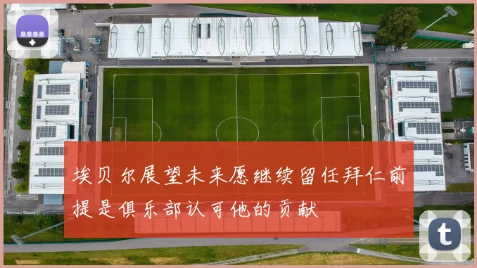 埃贝尔展望未来愿继续留任拜仁前提是俱乐部认可他的贡献