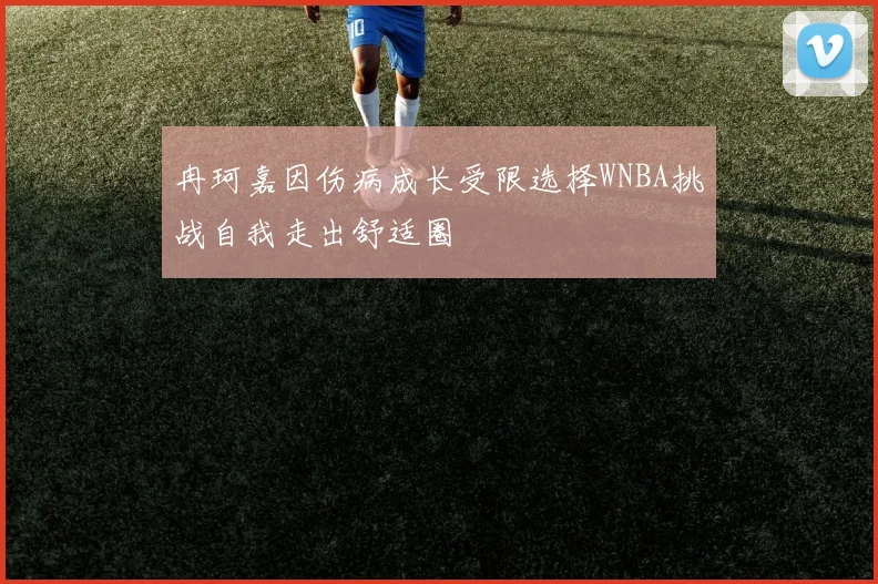 冉珂嘉因伤病成长受限选择WNBA挑战自我走出舒适圈
