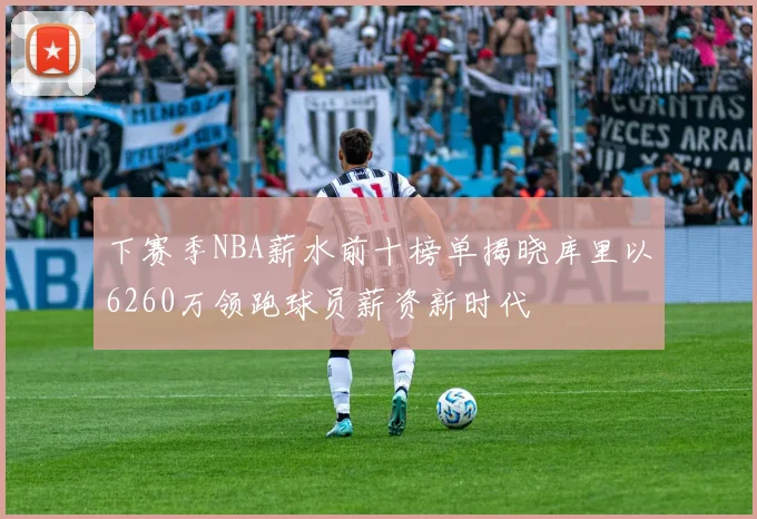 下赛季NBA薪水前十榜单揭晓库里以6260万领跑球员薪资新时代