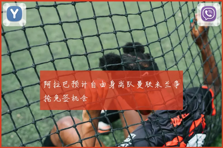 阿拉巴预计自由身离队曼联米兰争抢免签机会