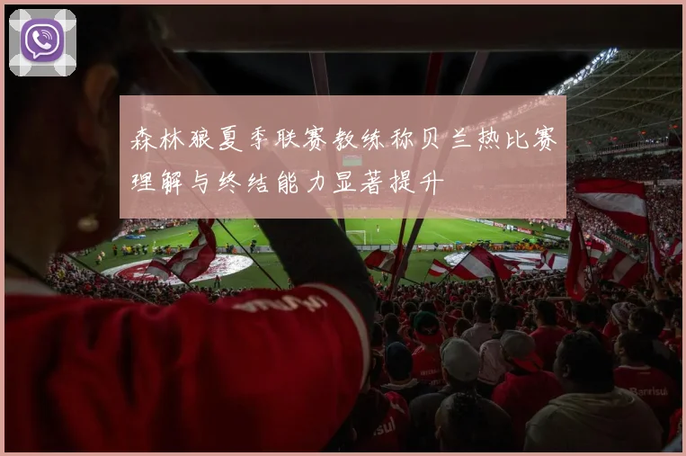 森林狼夏季联赛教练称贝兰热比赛理解与终结能力显著提升