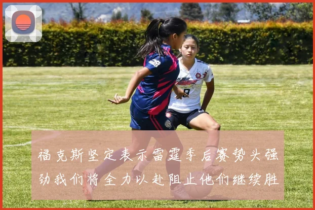 福克斯坚定表示雷霆季后赛势头强劲我们将全力以赴阻止他们继续胜利