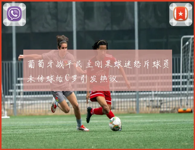 葡萄牙战平民主刚果球迷怒斥球员未传球给C罗引发热议