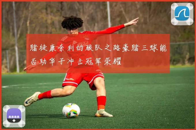 赌徒康奈利的狼队之路豪赌三球能否助华子冲击冠军荣耀