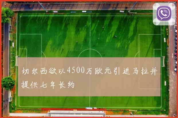 切尔西欲以4500万欧元引进马拉并提供七年长约