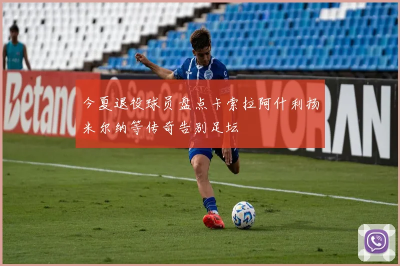 今夏退役球员盘点卡索拉阿什利扬米尔纳等传奇告别足坛