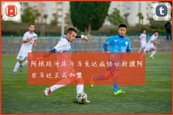 阿根廷河床与马竞达成协议新援阿尔马达正式加盟