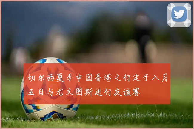 切尔西夏季中国香港之行定于八月五日与尤文图斯进行友谊赛