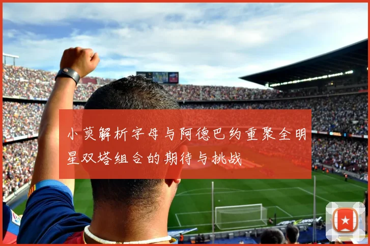 小莫解析字母与阿德巴约重聚全明星双塔组合的期待与挑战