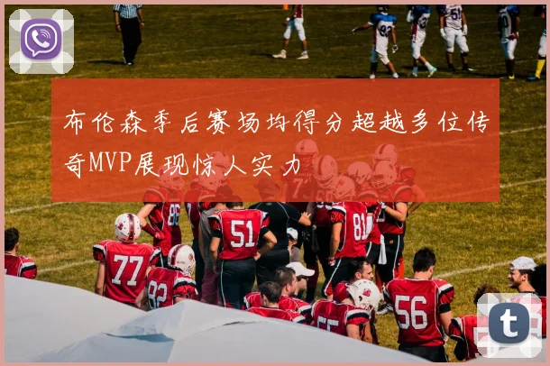 布伦森季后赛场均得分超越多位传奇MVP展现惊人实力