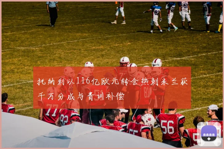 托纳利以116亿欧元转会热刺米兰获千万分成与青训补偿