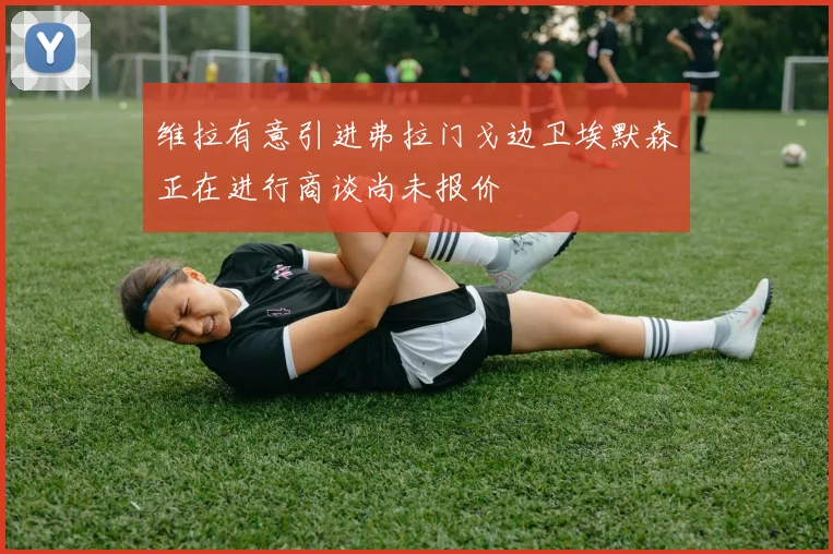 维拉有意引进弗拉门戈边卫埃默森正在进行商谈尚未报价